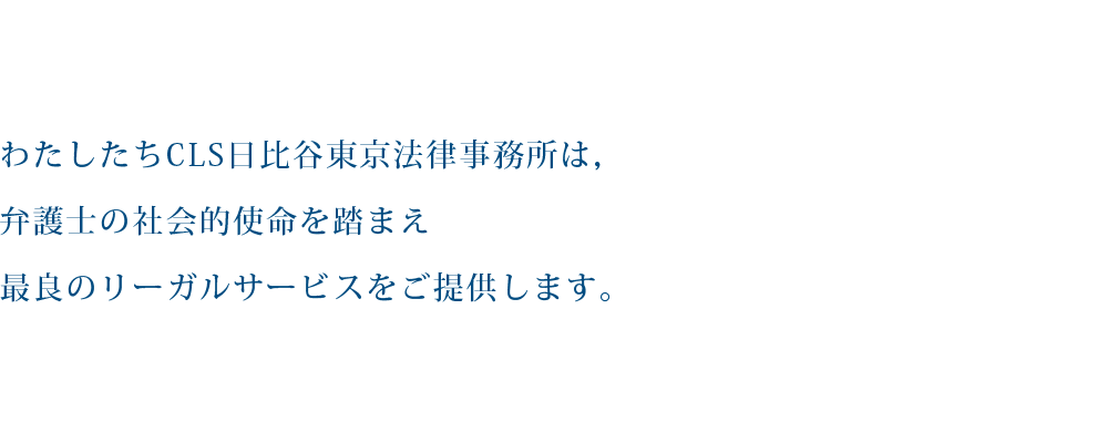 わたしたちCLS日比谷東京法律事務所は，弁護士の社会的使命を踏まえ最良のリーガルサービスをご提供します。